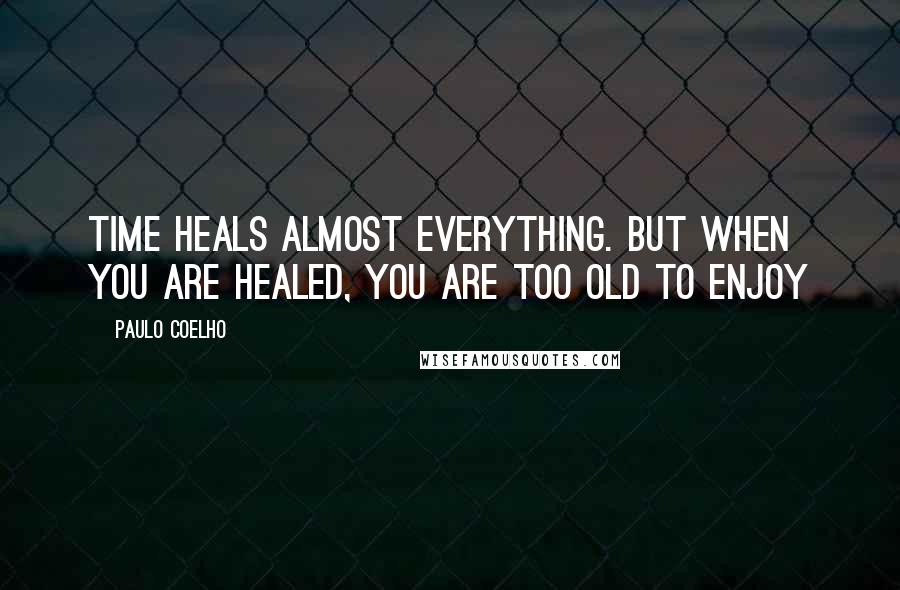 Paulo Coelho Quotes: Time heals almost everything. But when you are healed, you are too old to enjoy