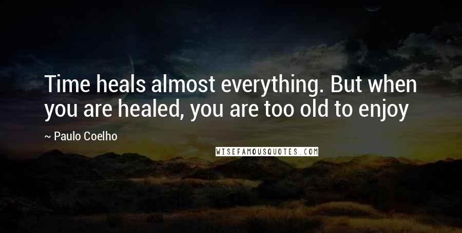 Paulo Coelho Quotes: Time heals almost everything. But when you are healed, you are too old to enjoy