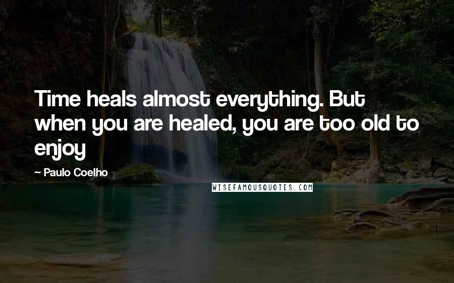 Paulo Coelho Quotes: Time heals almost everything. But when you are healed, you are too old to enjoy