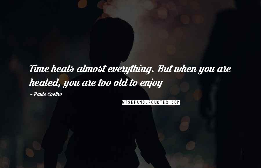 Paulo Coelho Quotes: Time heals almost everything. But when you are healed, you are too old to enjoy