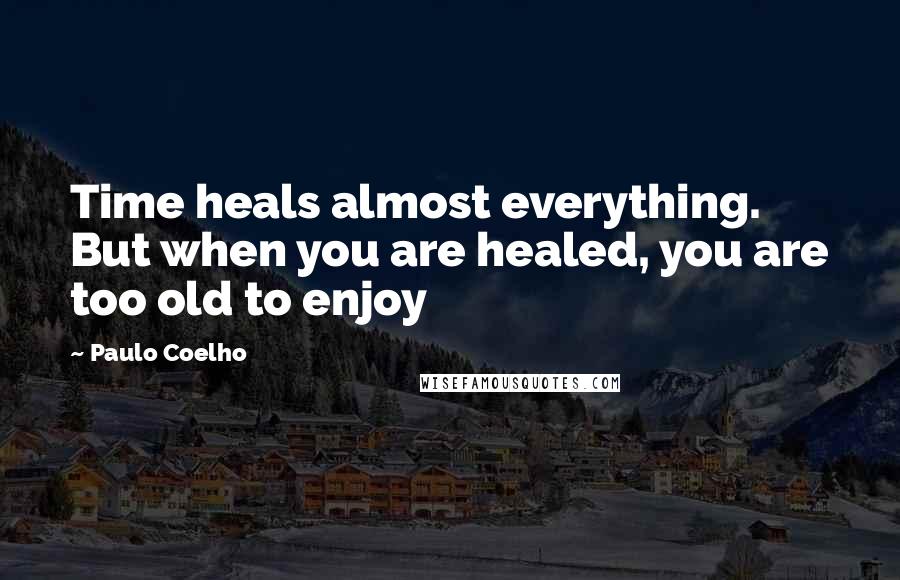 Paulo Coelho Quotes: Time heals almost everything. But when you are healed, you are too old to enjoy