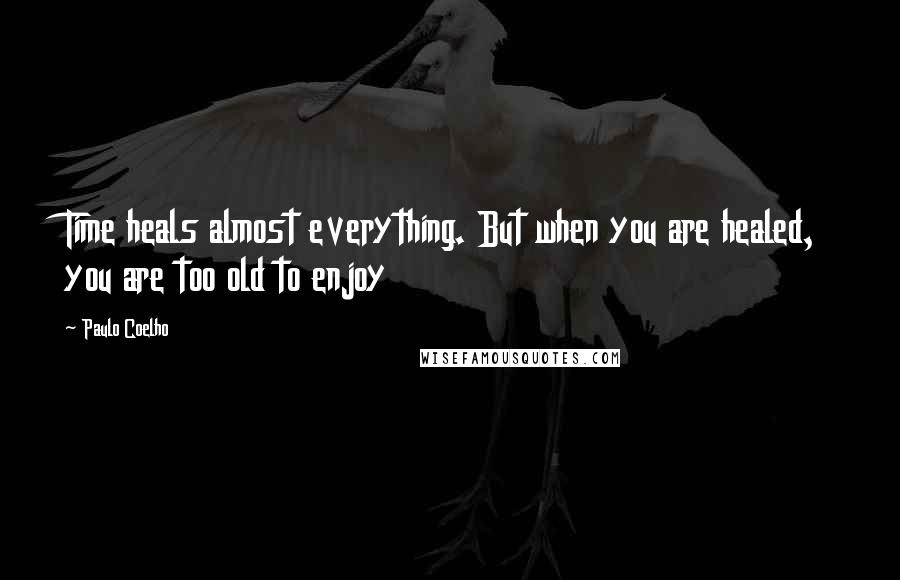 Paulo Coelho Quotes: Time heals almost everything. But when you are healed, you are too old to enjoy