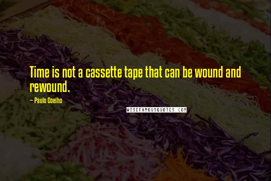 Paulo Coelho Quotes: Time is not a cassette tape that can be wound and rewound.