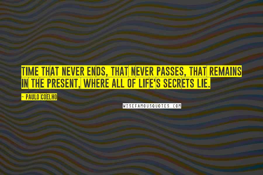 Paulo Coelho Quotes: Time that never ends, that never passes, that remains in the present, where all of life's secrets lie.
