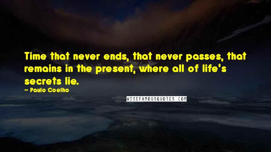 Paulo Coelho Quotes: Time that never ends, that never passes, that remains in the present, where all of life's secrets lie.