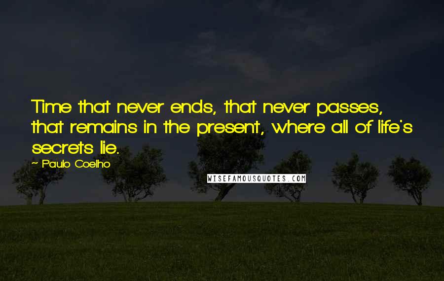 Paulo Coelho Quotes: Time that never ends, that never passes, that remains in the present, where all of life's secrets lie.