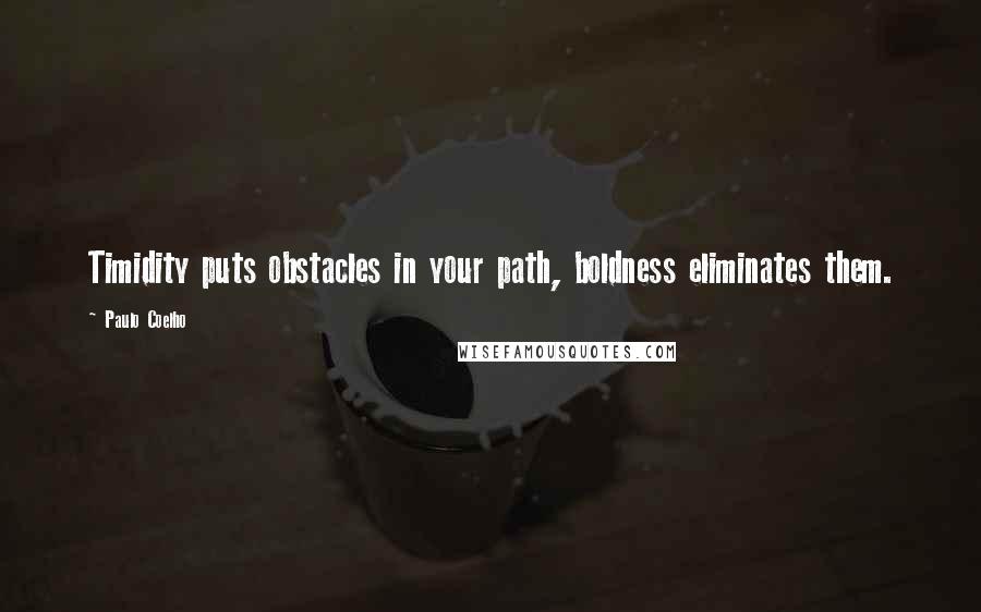 Paulo Coelho Quotes: Timidity puts obstacles in your path, boldness eliminates them.