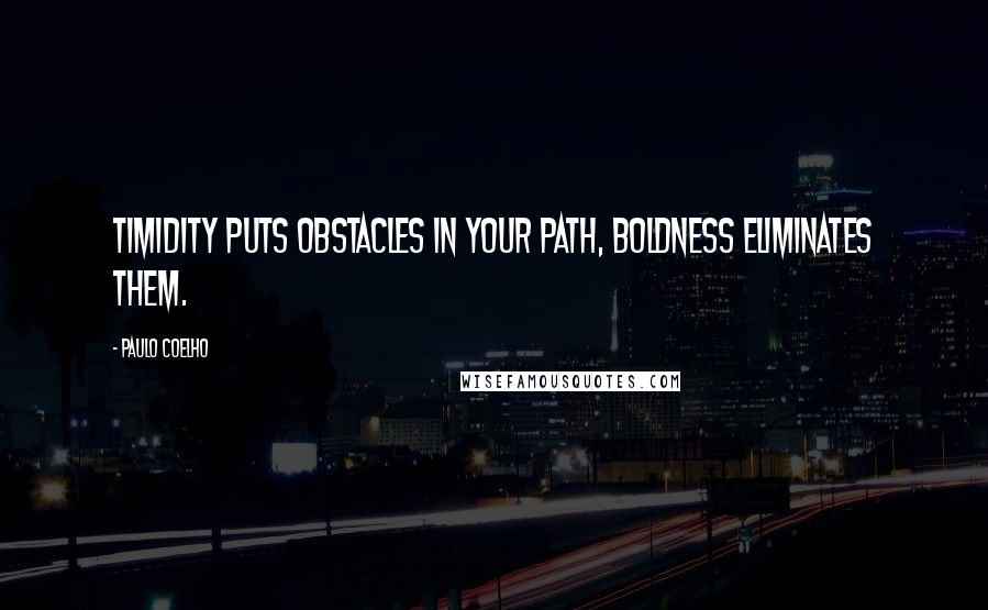 Paulo Coelho Quotes: Timidity puts obstacles in your path, boldness eliminates them.