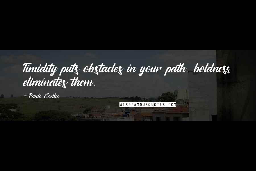 Paulo Coelho Quotes: Timidity puts obstacles in your path, boldness eliminates them.