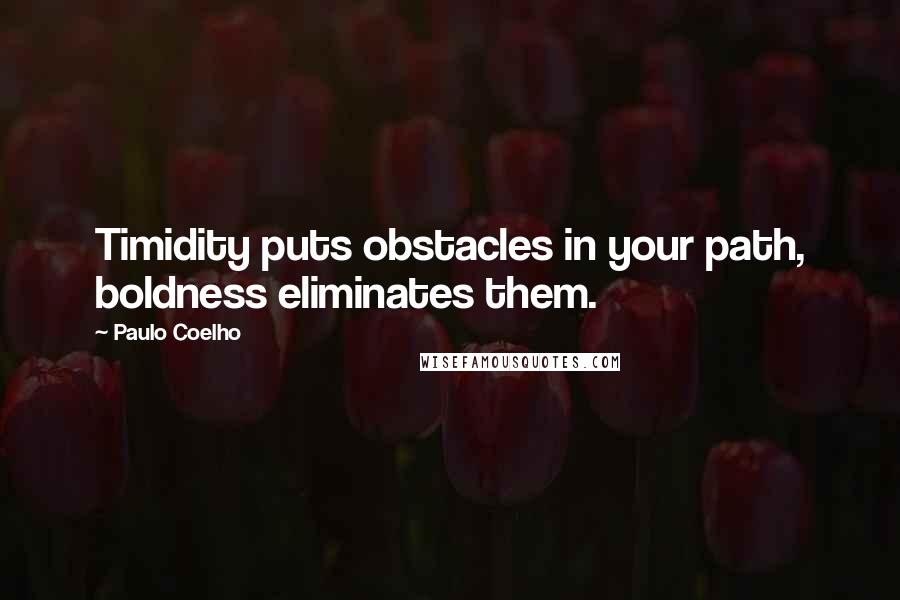 Paulo Coelho Quotes: Timidity puts obstacles in your path, boldness eliminates them.