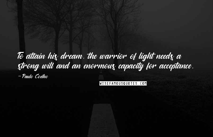 Paulo Coelho Quotes: To attain his dream, the warrior of light needs a strong will and an enormous capacity for acceptance.