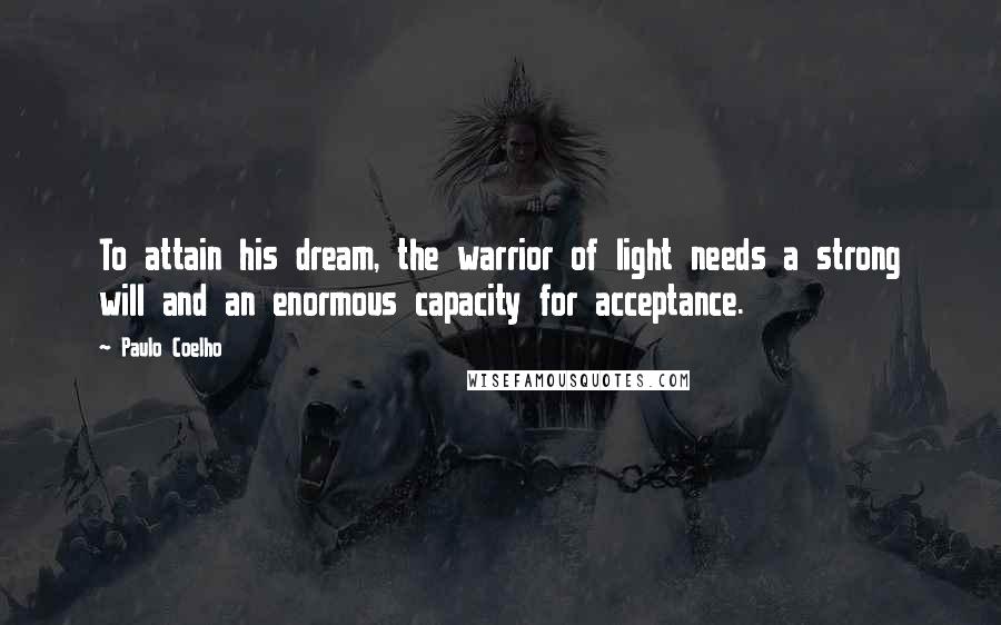Paulo Coelho Quotes: To attain his dream, the warrior of light needs a strong will and an enormous capacity for acceptance.