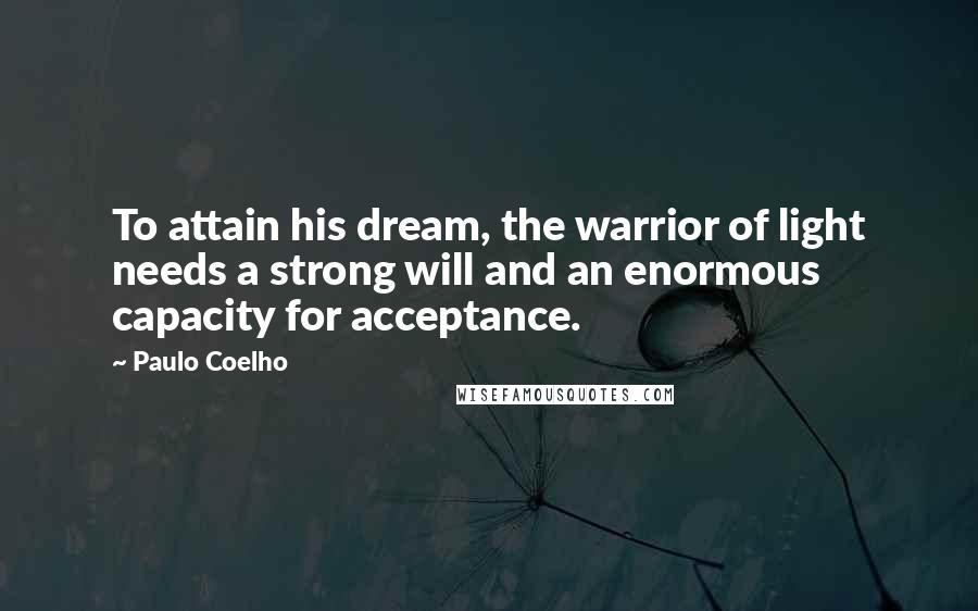 Paulo Coelho Quotes: To attain his dream, the warrior of light needs a strong will and an enormous capacity for acceptance.