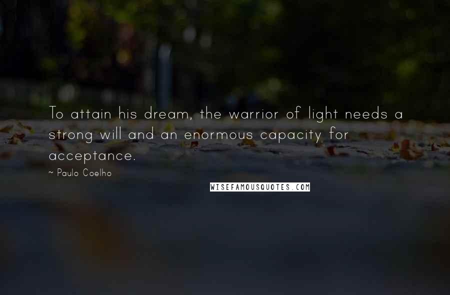 Paulo Coelho Quotes: To attain his dream, the warrior of light needs a strong will and an enormous capacity for acceptance.