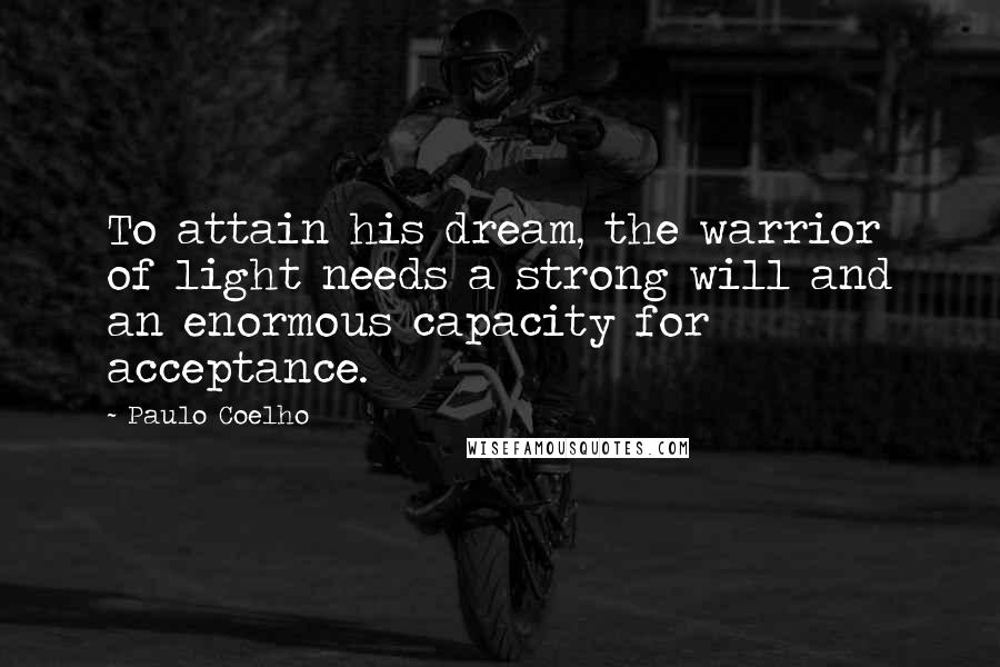 Paulo Coelho Quotes: To attain his dream, the warrior of light needs a strong will and an enormous capacity for acceptance.