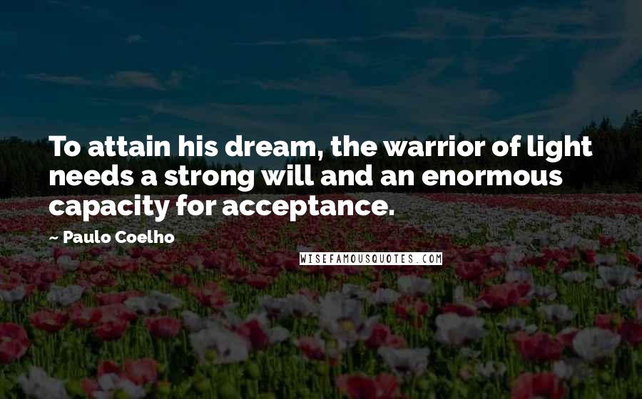 Paulo Coelho Quotes: To attain his dream, the warrior of light needs a strong will and an enormous capacity for acceptance.
