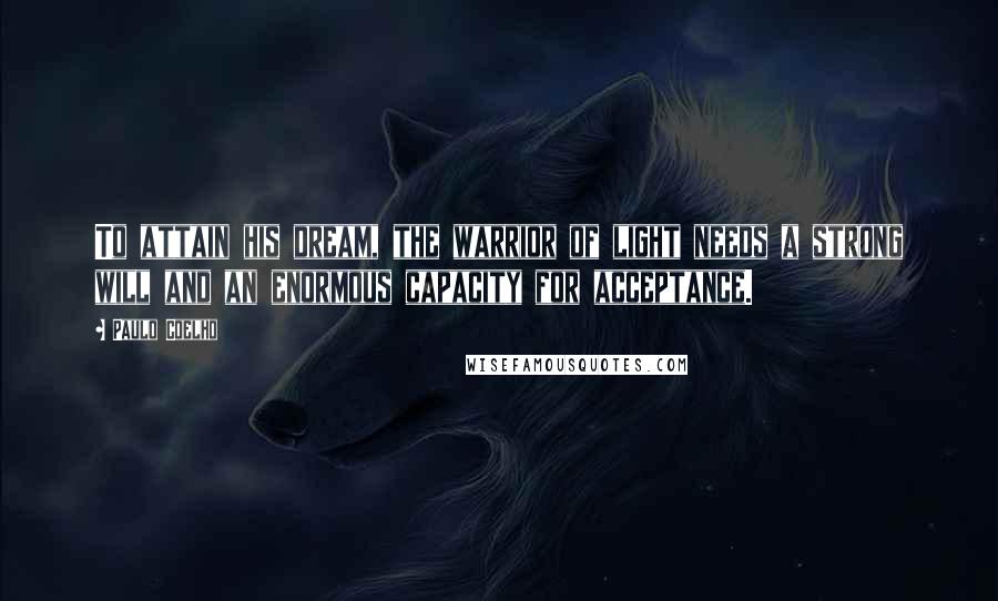 Paulo Coelho Quotes: To attain his dream, the warrior of light needs a strong will and an enormous capacity for acceptance.