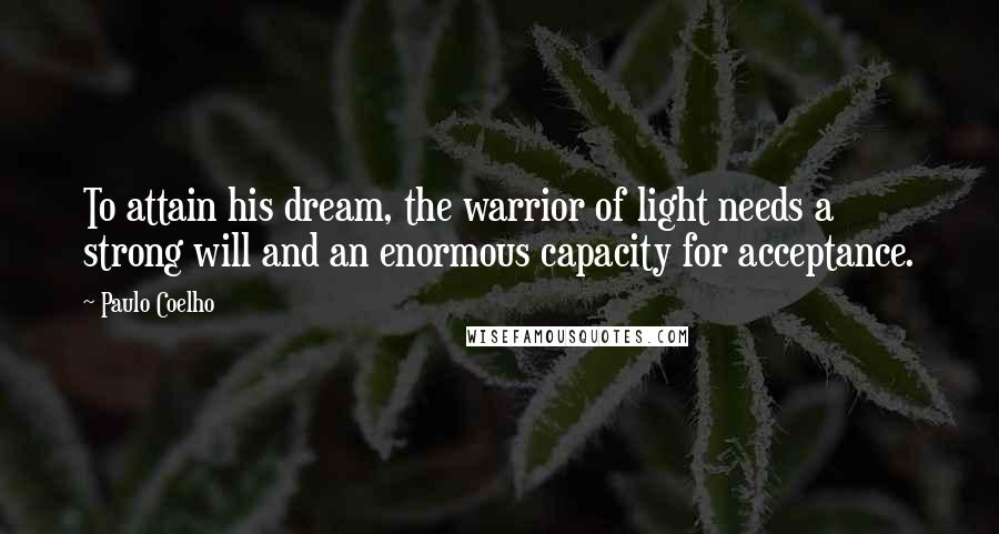 Paulo Coelho Quotes: To attain his dream, the warrior of light needs a strong will and an enormous capacity for acceptance.