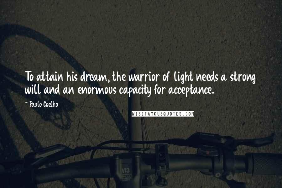 Paulo Coelho Quotes: To attain his dream, the warrior of light needs a strong will and an enormous capacity for acceptance.