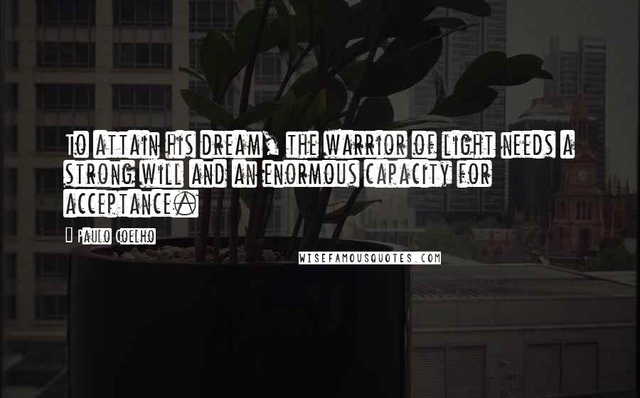 Paulo Coelho Quotes: To attain his dream, the warrior of light needs a strong will and an enormous capacity for acceptance.