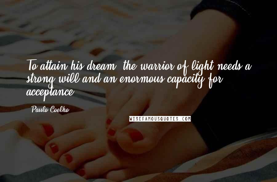 Paulo Coelho Quotes: To attain his dream, the warrior of light needs a strong will and an enormous capacity for acceptance.