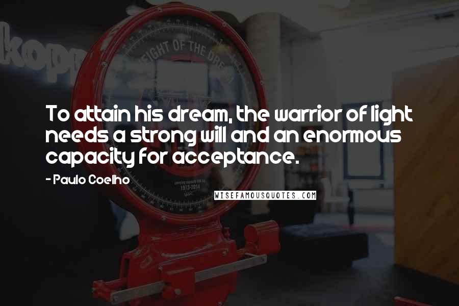 Paulo Coelho Quotes: To attain his dream, the warrior of light needs a strong will and an enormous capacity for acceptance.