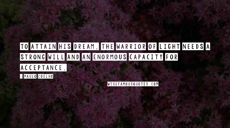 Paulo Coelho Quotes: To attain his dream, the warrior of light needs a strong will and an enormous capacity for acceptance.