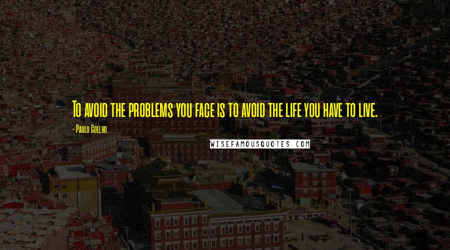 Paulo Coelho Quotes: To avoid the problems you face is to avoid the life you have to live.