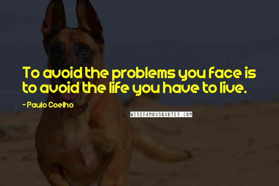 Paulo Coelho Quotes: To avoid the problems you face is to avoid the life you have to live.