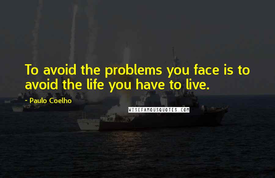 Paulo Coelho Quotes: To avoid the problems you face is to avoid the life you have to live.