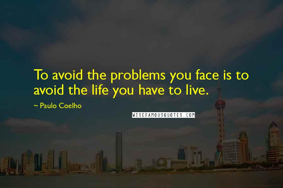 Paulo Coelho Quotes: To avoid the problems you face is to avoid the life you have to live.