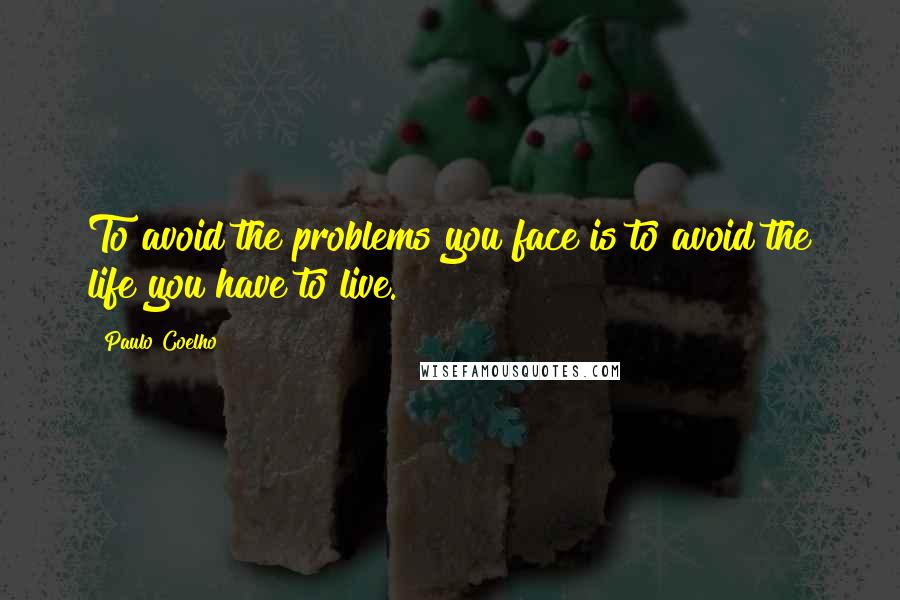 Paulo Coelho Quotes: To avoid the problems you face is to avoid the life you have to live.