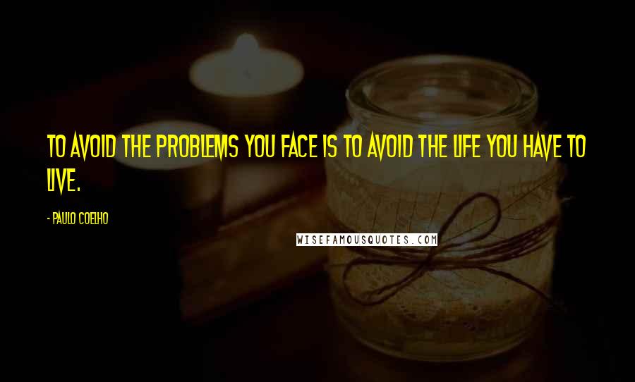 Paulo Coelho Quotes: To avoid the problems you face is to avoid the life you have to live.