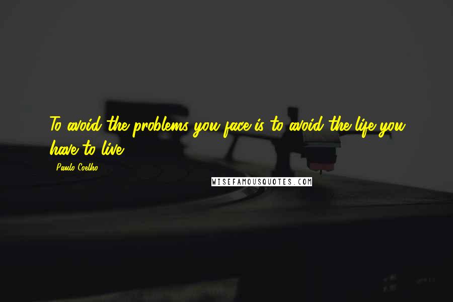 Paulo Coelho Quotes: To avoid the problems you face is to avoid the life you have to live.