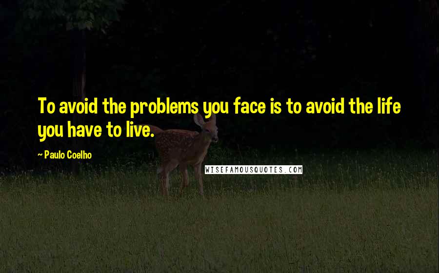 Paulo Coelho Quotes: To avoid the problems you face is to avoid the life you have to live.