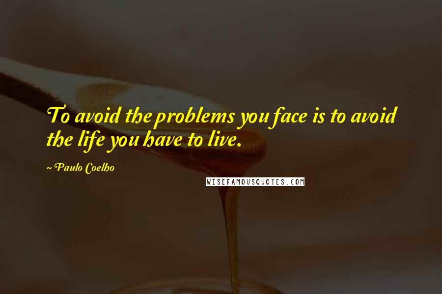 Paulo Coelho Quotes: To avoid the problems you face is to avoid the life you have to live.