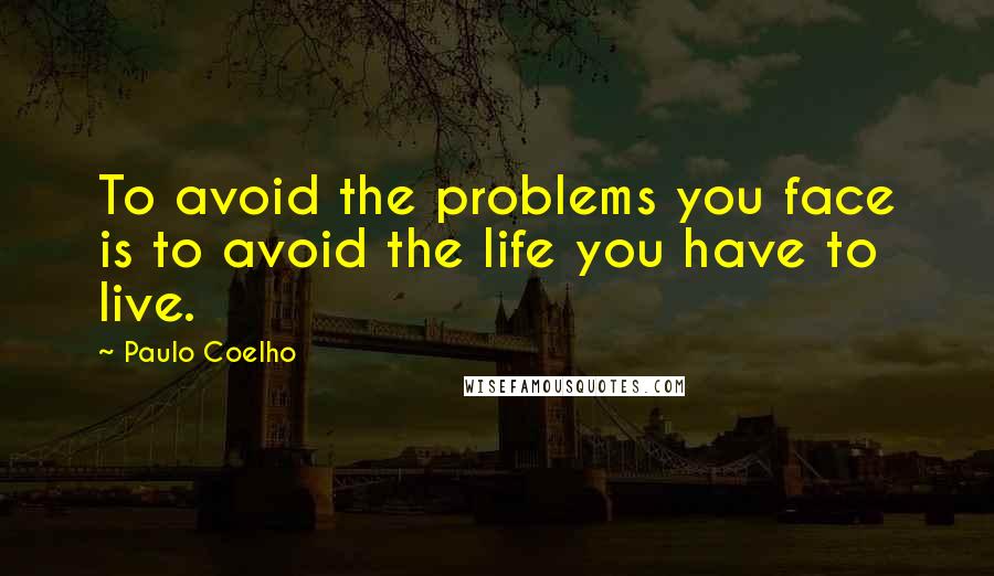 Paulo Coelho Quotes: To avoid the problems you face is to avoid the life you have to live.