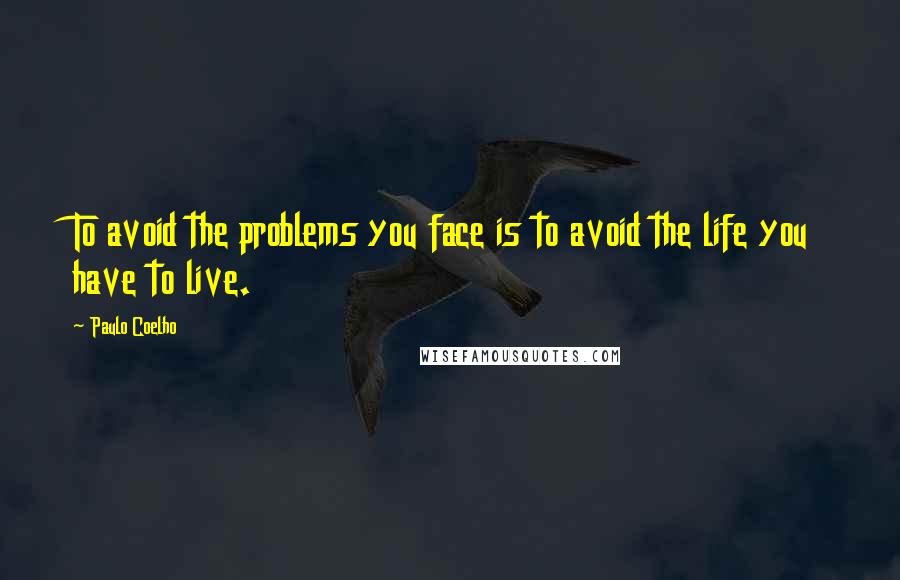 Paulo Coelho Quotes: To avoid the problems you face is to avoid the life you have to live.