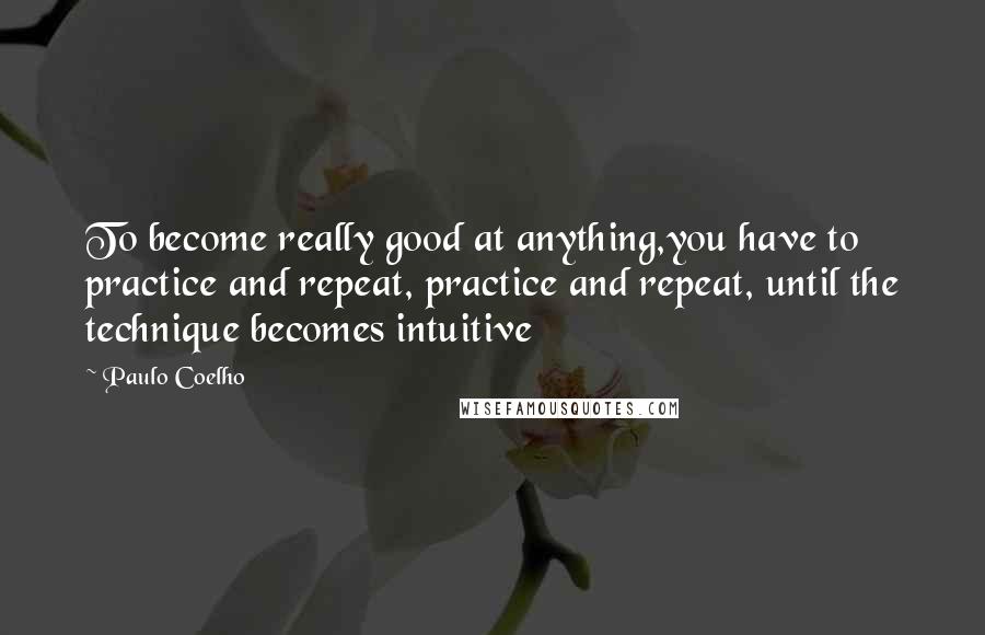 Paulo Coelho Quotes: To become really good at anything,you have to practice and repeat, practice and repeat, until the technique becomes intuitive