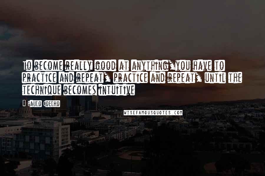 Paulo Coelho Quotes: To become really good at anything,you have to practice and repeat, practice and repeat, until the technique becomes intuitive