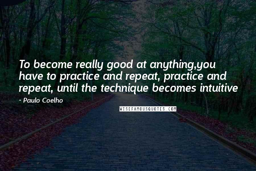 Paulo Coelho Quotes: To become really good at anything,you have to practice and repeat, practice and repeat, until the technique becomes intuitive
