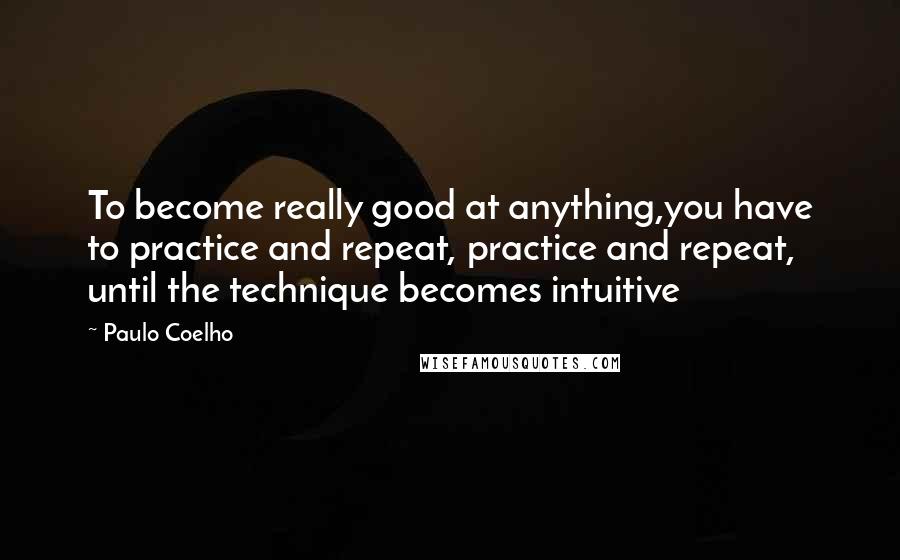 Paulo Coelho Quotes: To become really good at anything,you have to practice and repeat, practice and repeat, until the technique becomes intuitive
