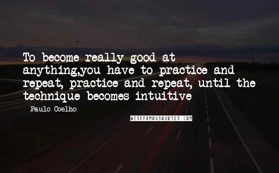 Paulo Coelho Quotes: To become really good at anything,you have to practice and repeat, practice and repeat, until the technique becomes intuitive