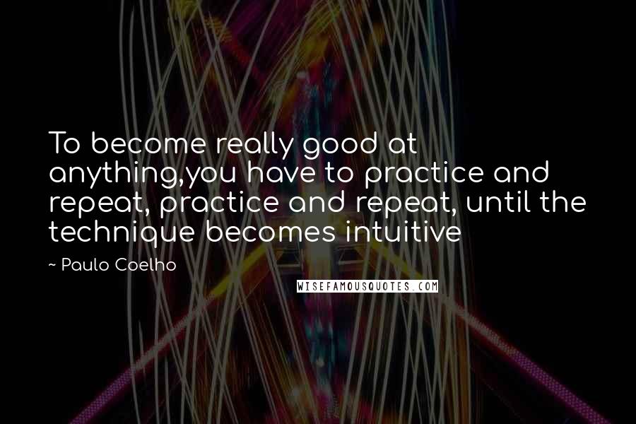 Paulo Coelho Quotes: To become really good at anything,you have to practice and repeat, practice and repeat, until the technique becomes intuitive