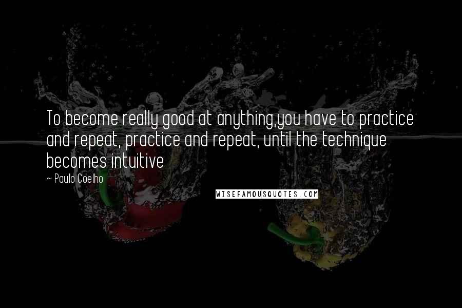 Paulo Coelho Quotes: To become really good at anything,you have to practice and repeat, practice and repeat, until the technique becomes intuitive