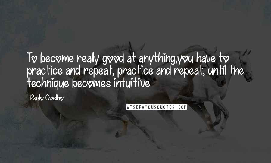 Paulo Coelho Quotes: To become really good at anything,you have to practice and repeat, practice and repeat, until the technique becomes intuitive