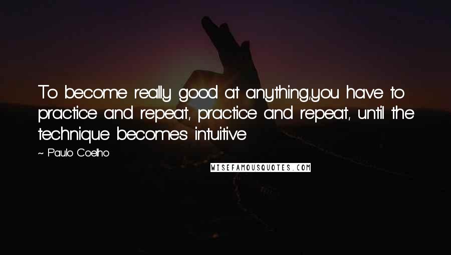 Paulo Coelho Quotes: To become really good at anything,you have to practice and repeat, practice and repeat, until the technique becomes intuitive