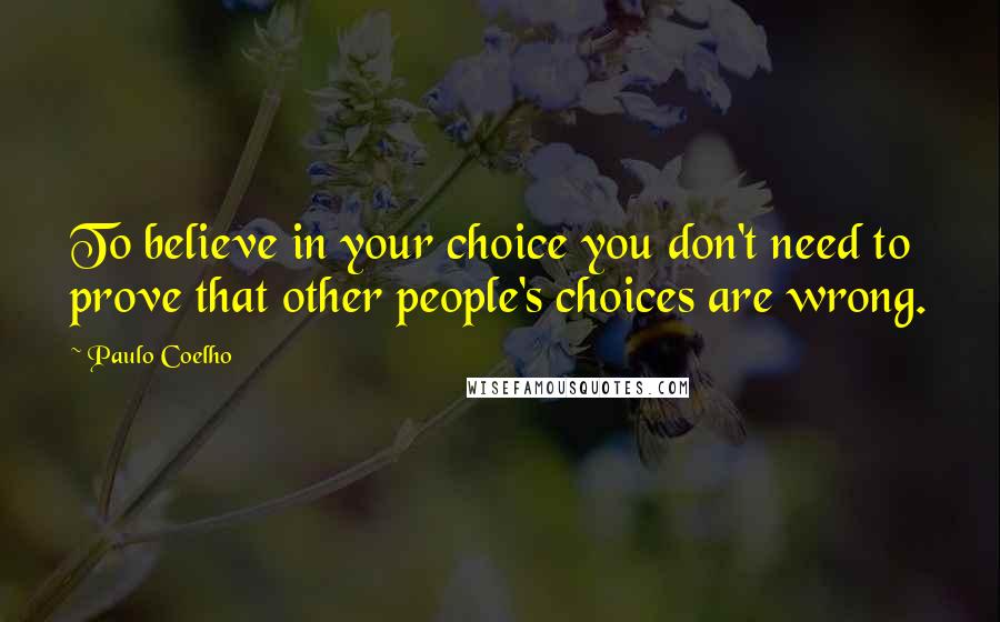 Paulo Coelho Quotes: To believe in your choice you don't need to prove that other people's choices are wrong.