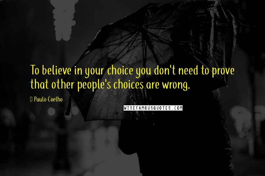 Paulo Coelho Quotes: To believe in your choice you don't need to prove that other people's choices are wrong.