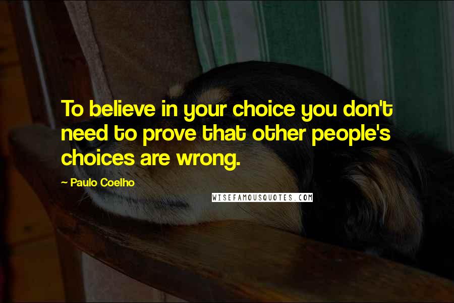 Paulo Coelho Quotes: To believe in your choice you don't need to prove that other people's choices are wrong.